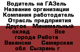 Водитель на ГАЗель › Название организации ­ Компания-работодатель › Отрасль предприятия ­ Другое › Минимальный оклад ­ 25 000 - Все города Работа » Вакансии   . Самарская обл.,Сызрань г.